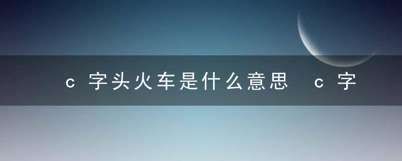 c字头火车是什么意思 c字头火车的意思